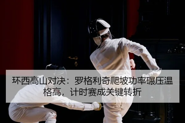 环西高山对决：罗格利奇爬坡功率碾压温格高，计时赛成关键转折